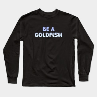 Be A Goldfish Long Sleeve T-Shirt